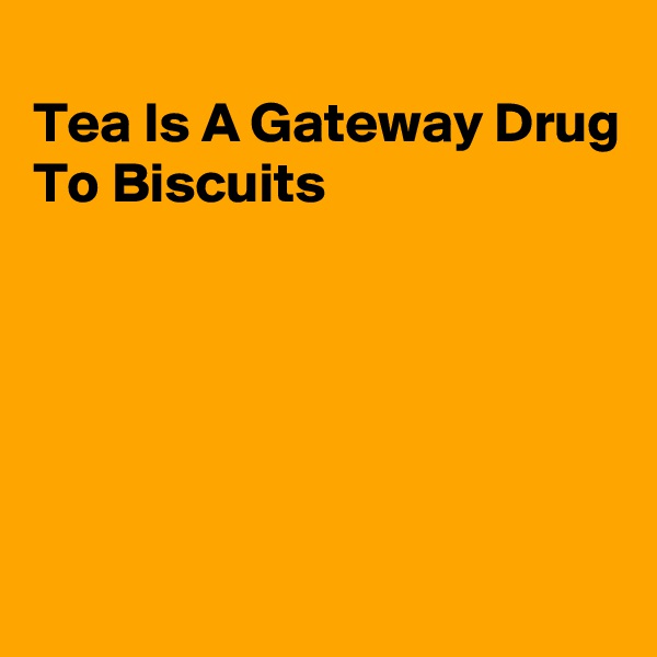 
Tea Is A Gateway Drug
To Biscuits





