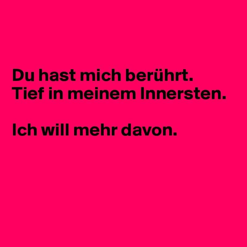


Du hast mich berührt.
Tief in meinem Innersten.

Ich will mehr davon.




