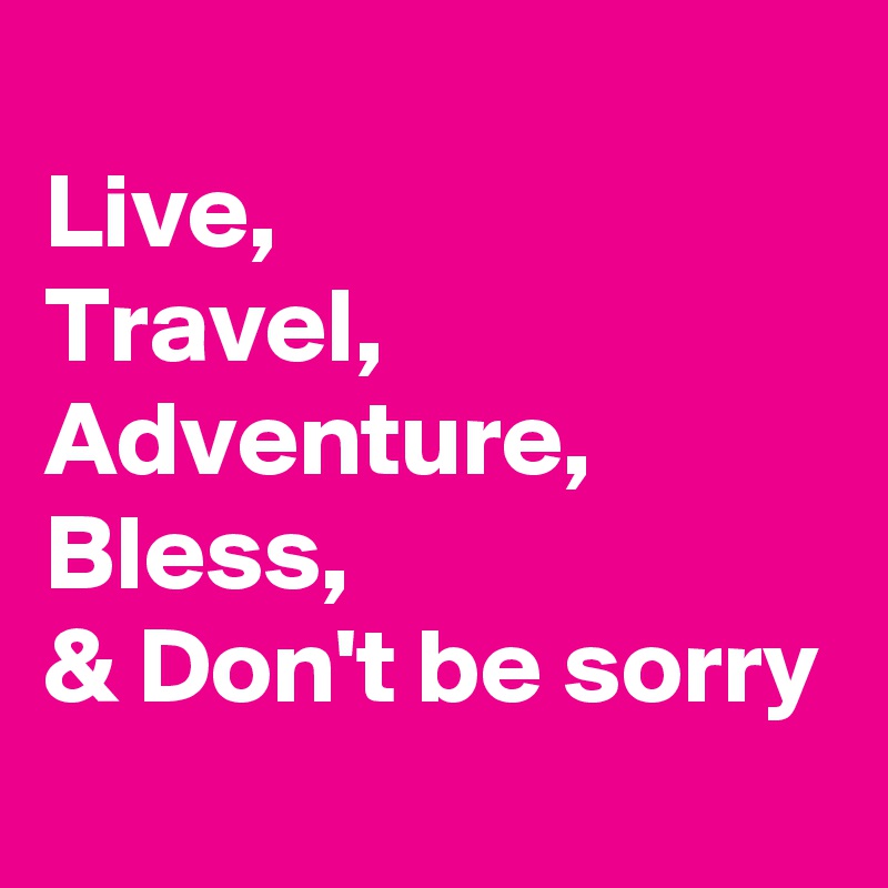 
Live, 
Travel, 
Adventure, Bless, 
& Don't be sorry
