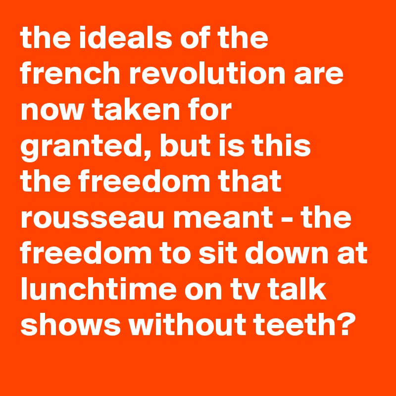 the ideals of the french revolution are now taken for granted, but is this the freedom that rousseau meant - the freedom to sit down at lunchtime on tv talk shows without teeth?