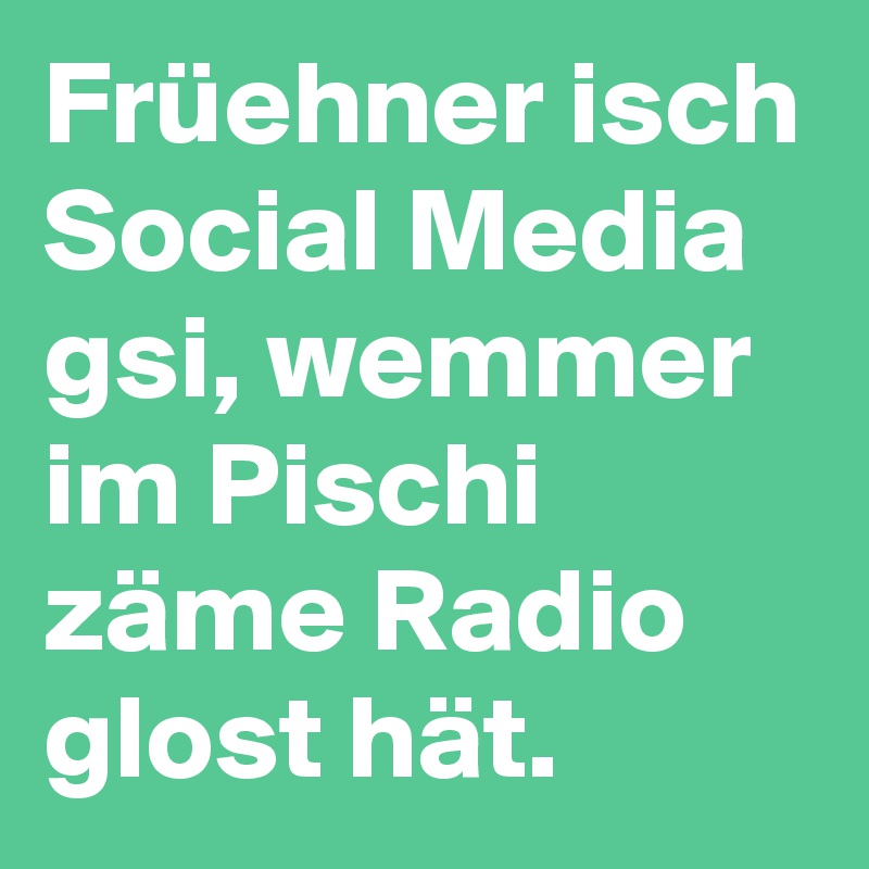 Früehner isch Social Media gsi, wemmer im Pischi zäme Radio glost hät.
