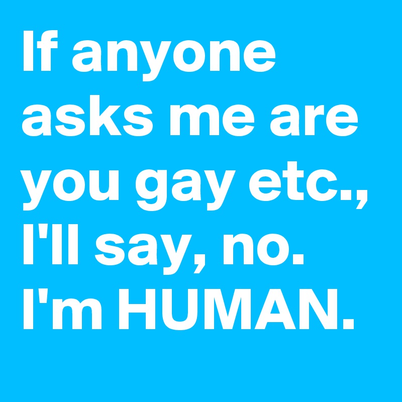 If anyone asks me are you gay etc., I'll say, no. I'm HUMAN. 