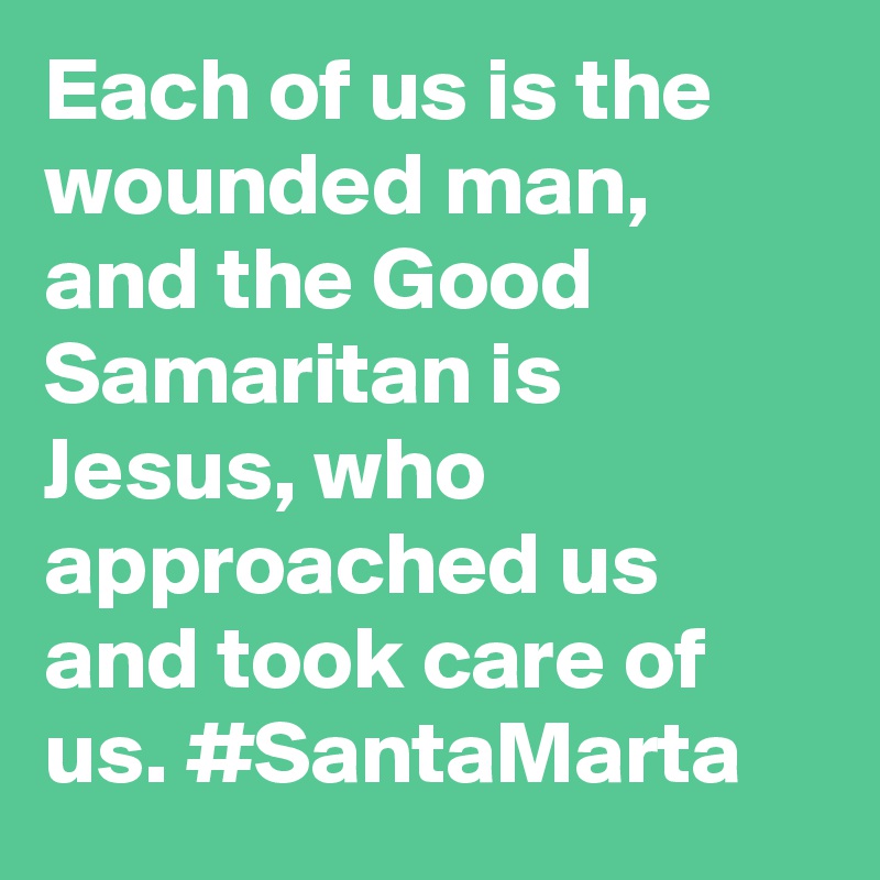 Each of us is the wounded man, and the Good Samaritan is Jesus, who approached us and took care of us. #SantaMarta