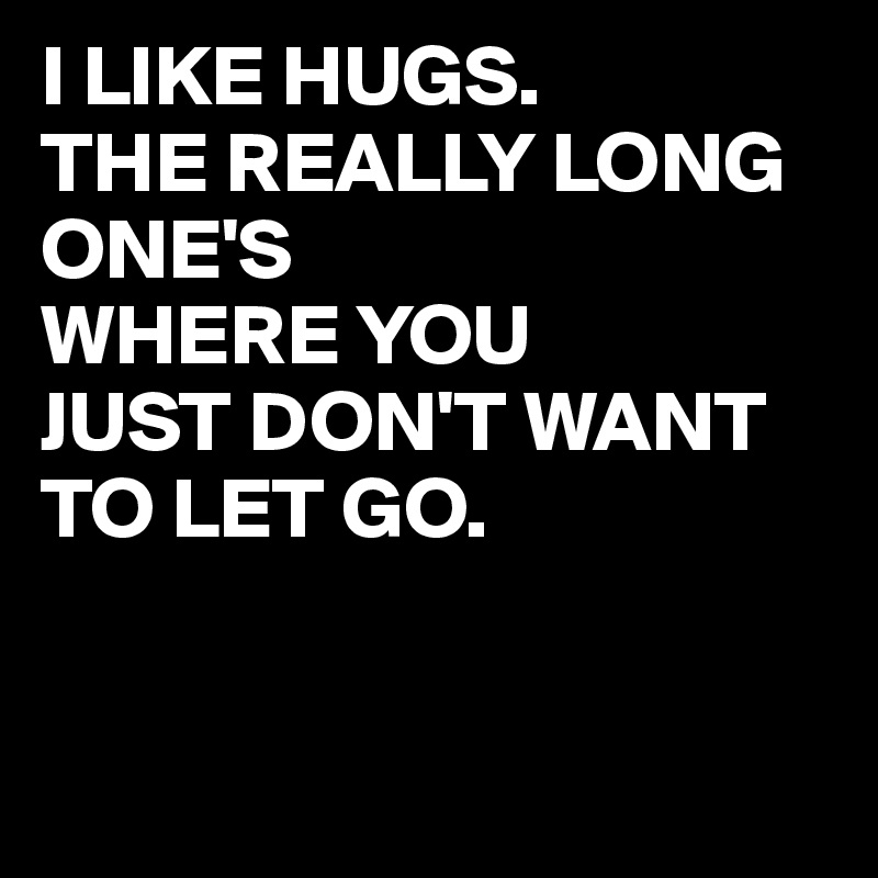 I LIKE HUGS.
THE REALLY LONG ONE'S
WHERE YOU
JUST DON'T WANT TO LET GO.


