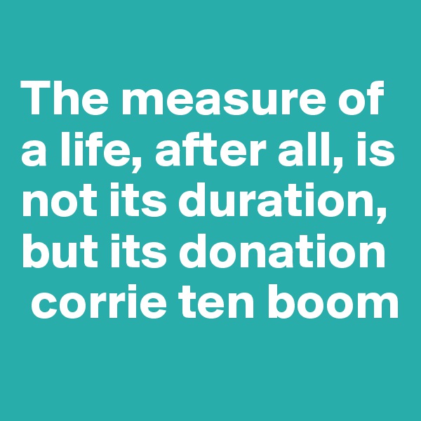 
The measure of a life, after all, is not its duration, but its donation
 corrie ten boom
