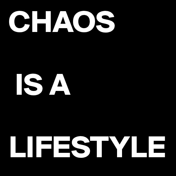CHAOS

 IS A
     LIFESTYLE