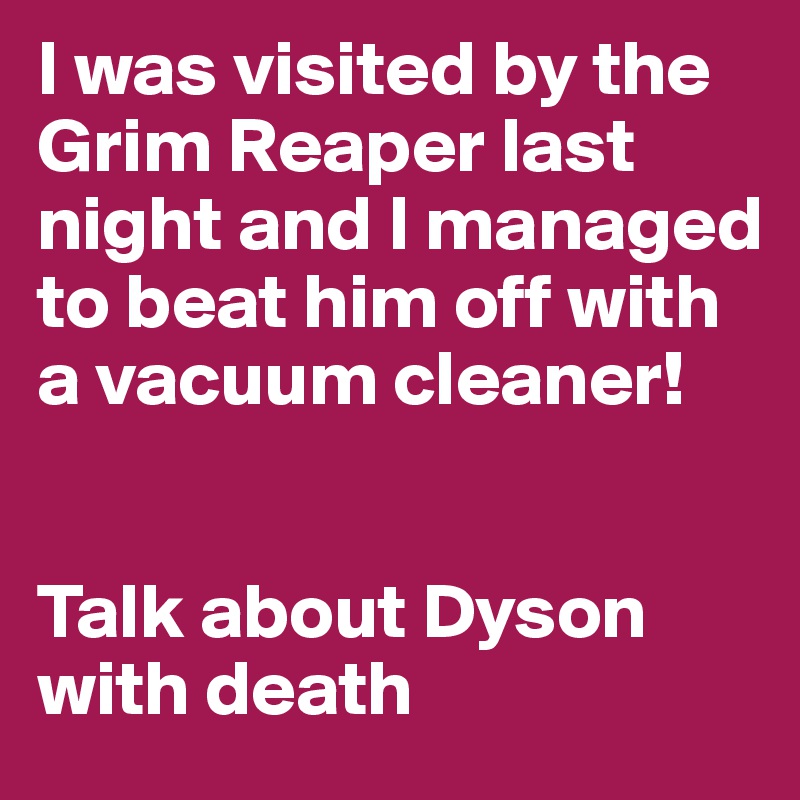 I was visited by the Grim Reaper last night and I managed to beat him off with a vacuum cleaner!


Talk about Dyson with death