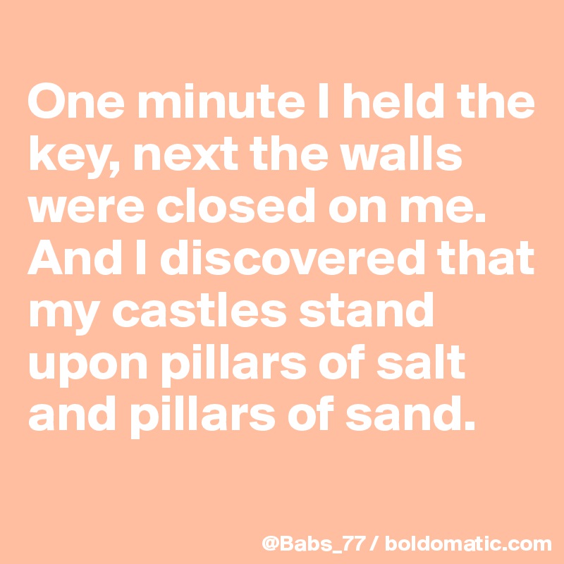 
One minute I held the key, next the walls were closed on me. And I discovered that my castles stand upon pillars of salt and pillars of sand.
