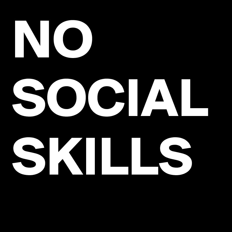 NO SOCIAL SKILLS