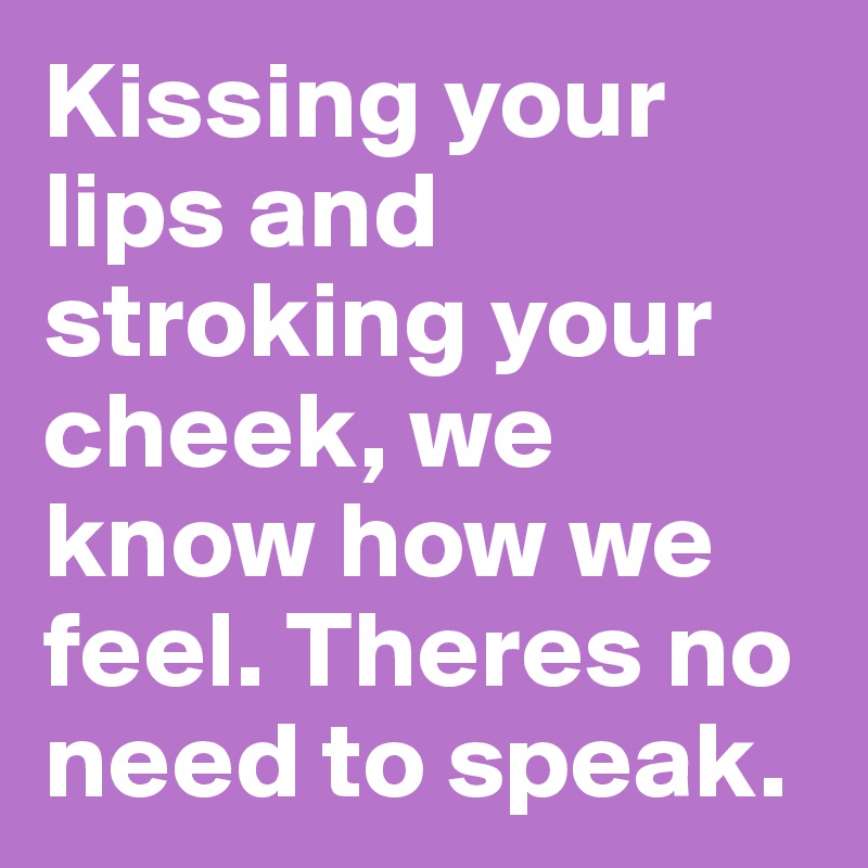 Kissing your lips and stroking your cheek, we know how we feel. Theres no need to speak.