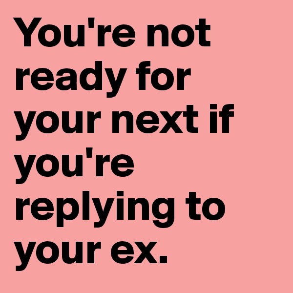 You're not ready for your next if you're replying to your ex. 