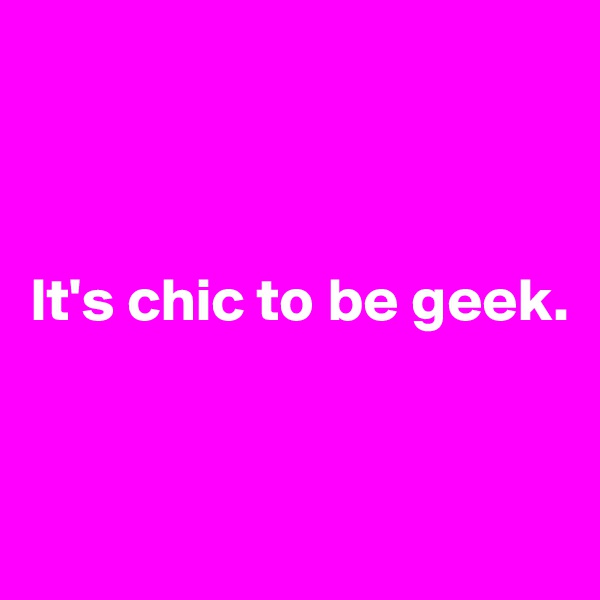 



It's chic to be geek.


