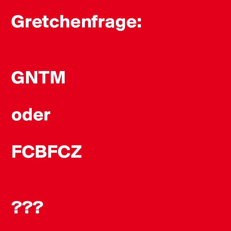 Gretchenfrage:


GNTM

oder

FCBFCZ


???