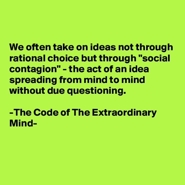 


We often take on ideas not through rational choice but through "social contagion" - the act of an idea spreading from mind to mind without due questioning.

-The Code of The Extraordinary Mind-



