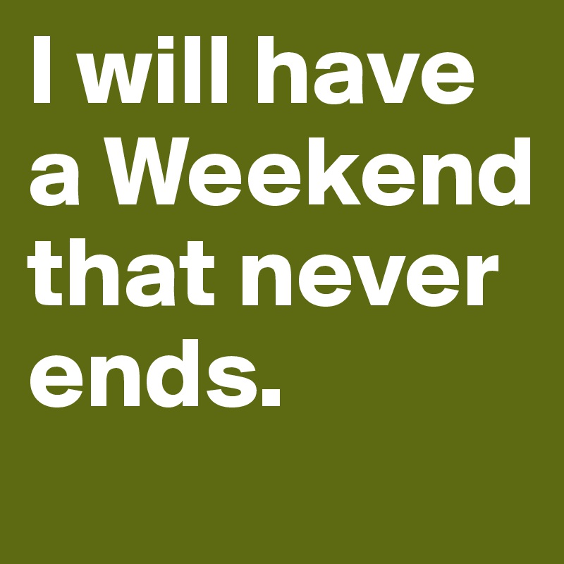 I will have a Weekend that never ends.