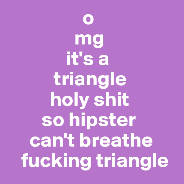                   o
                mg
              it's a
           triangle
          holy shit
        so hipster
     can't breathe
   fucking triangle