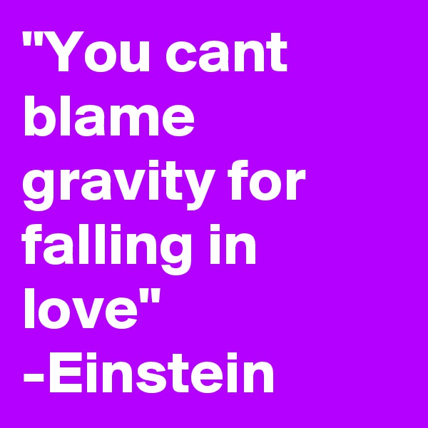 "You cant blame gravity for falling in love" -Einstein