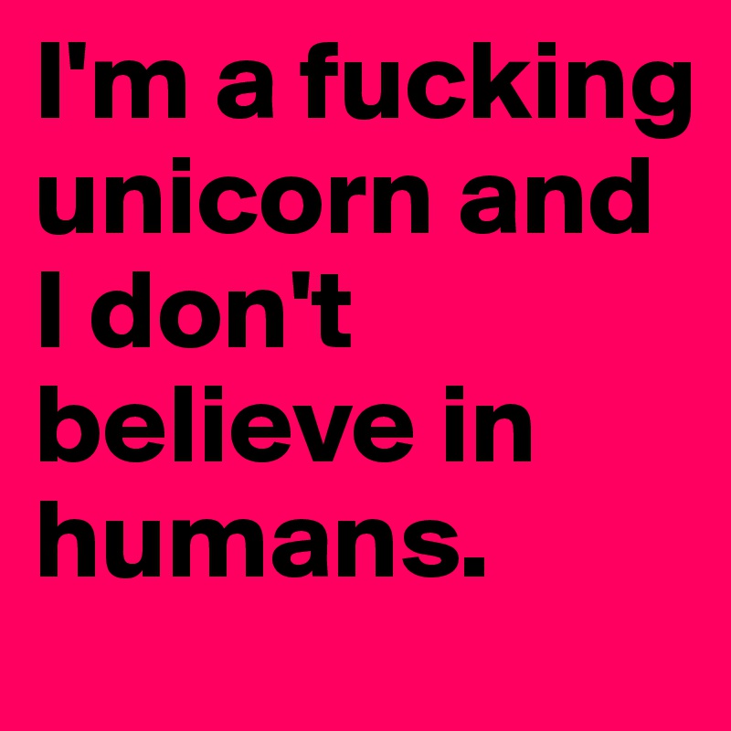 I'm a fucking unicorn and I don't believe in humans.