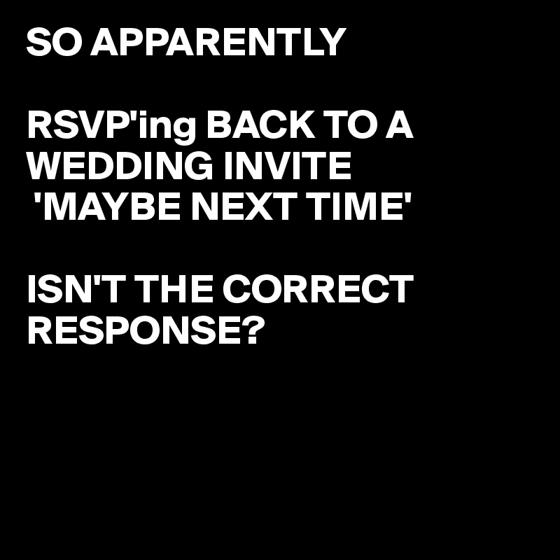SO APPARENTLY 

RSVP'ing BACK TO A WEDDING INVITE
 'MAYBE NEXT TIME'

ISN'T THE CORRECT     RESPONSE? 




