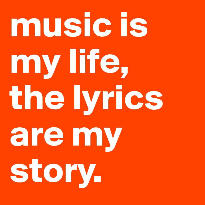 music is my life, 
the lyrics are my story.