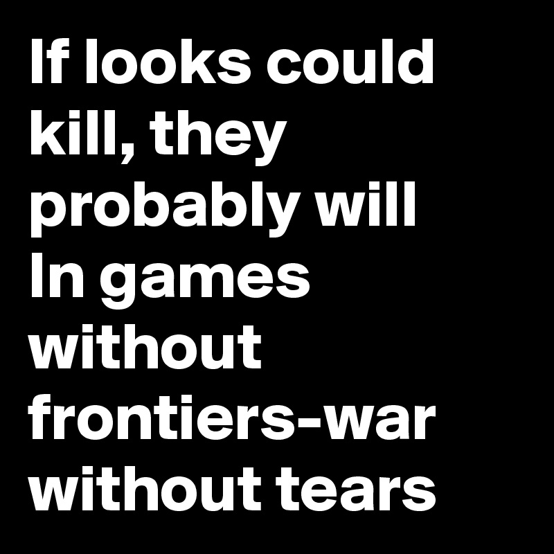 If looks could kill, they probably will 
In games without frontiers-war without tears