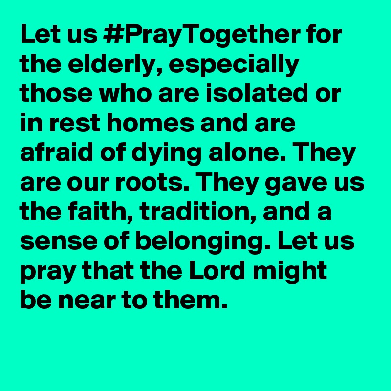 Let us #PrayTogether for the elderly, especially those who are isolated or in rest homes and are afraid of dying alone. They are our roots. They gave us the faith, tradition, and a sense of belonging. Let us pray that the Lord might be near to them.