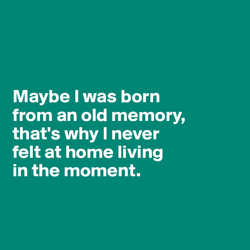 
         
                        

Maybe I was born 
from an old memory,
that's why I never 
felt at home living 
in the moment.


