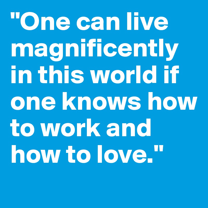 "One can live magnificently in this world if one knows how to work and how to love."