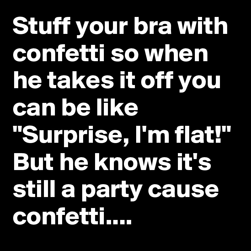 Stuff your bra with confetti so when he takes it off you can be like "Surprise, I'm flat!" But he knows it's still a party cause confetti....