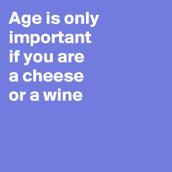Age is only important
if you are 
a cheese 
or a wine


