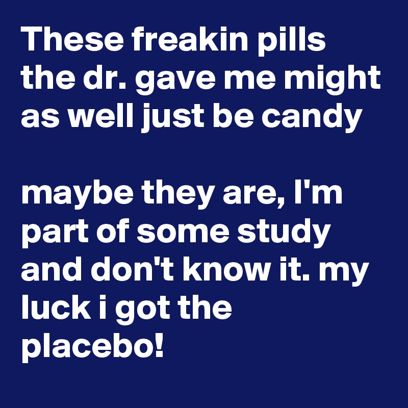 These freakin pills the dr. gave me might as well just be candy

maybe they are, I'm part of some study and don't know it. my luck i got the placebo!