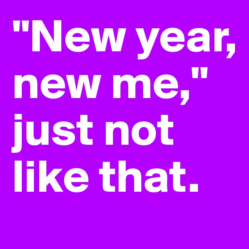 "New year, new me," just not like that.