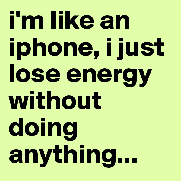 i'm like an iphone, i just lose energy without doing anything...