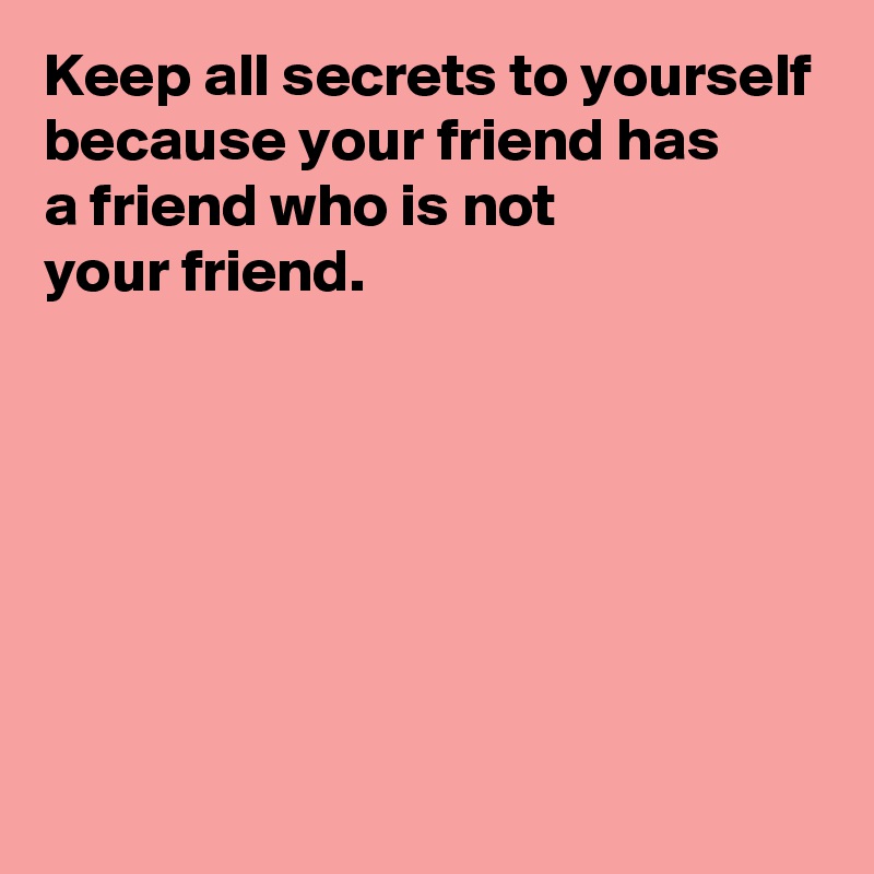 Keep all secrets to yourself because your friend has 
a friend who is not 
your friend.






