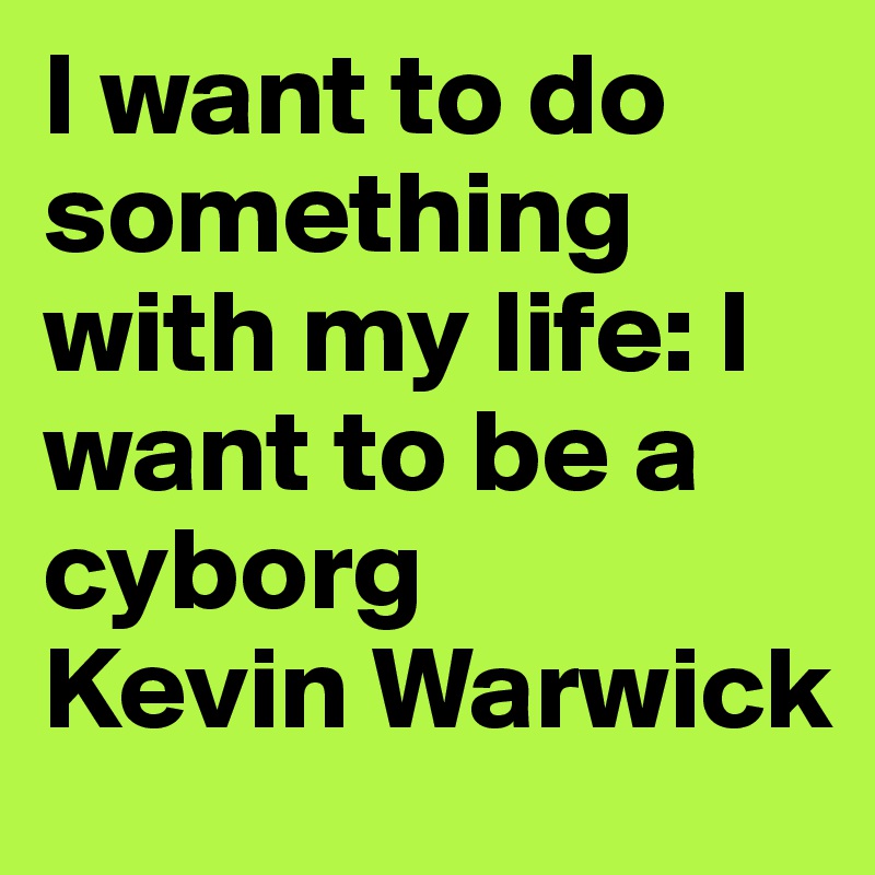 I want to do something with my life: I want to be a cyborg 
Kevin Warwick