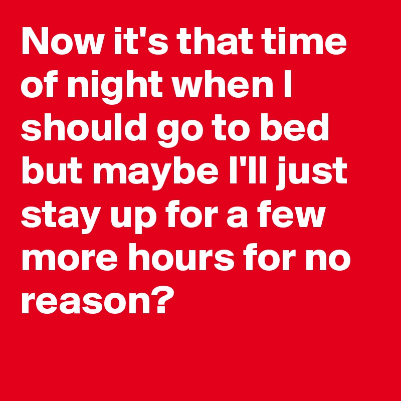 Now it's that time of night when I should go to bed but maybe I'll just stay up for a few more hours for no reason?