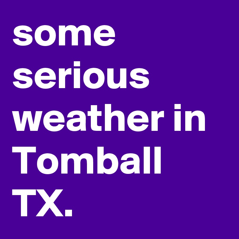 some serious weather in Tomball TX.