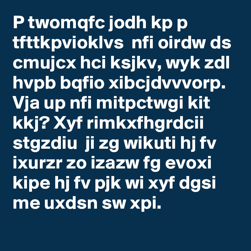 P twomqfc jodh kp p tfttkpvioklvs  nfi oirdw ds cmujcx hci ksjkv, wyk zdl hvpb bqfio xibcjdvvvorp. Vja up nfi mitpctwgi kit kkj? Xyf rimkxfhgrdcii stgzdiu  ji zg wikuti hj fv ixurzr zo izazw fg evoxi kipe hj fv pjk wi xyf dgsi me uxdsn sw xpi.