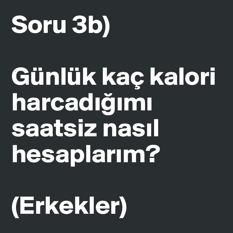 Soru 3b)

Günlük kaç kalori harcadigimi saatsiz nasil hesaplarim?

(Erkekler)