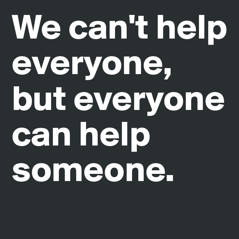 We can't help everyone, but everyone can help someone. 