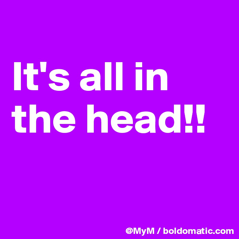 
It's all in the head!!

