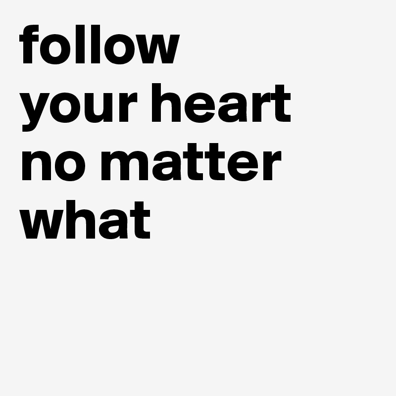 follow 
your heart 
no matter what

