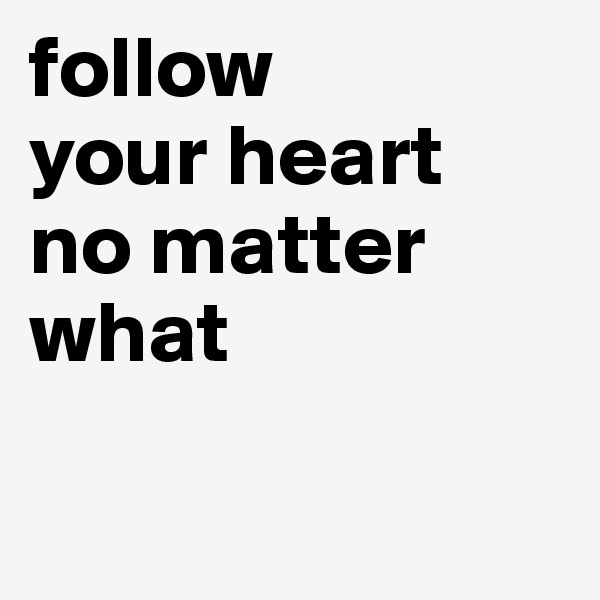 follow 
your heart 
no matter what

