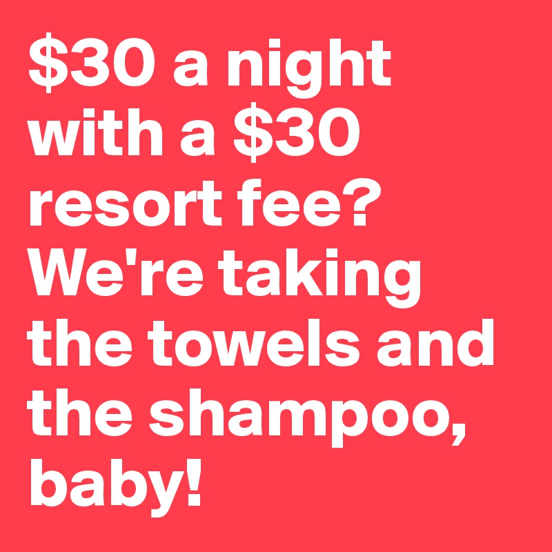 $30 a night with a $30 resort fee? We're taking the towels and the shampoo, baby!