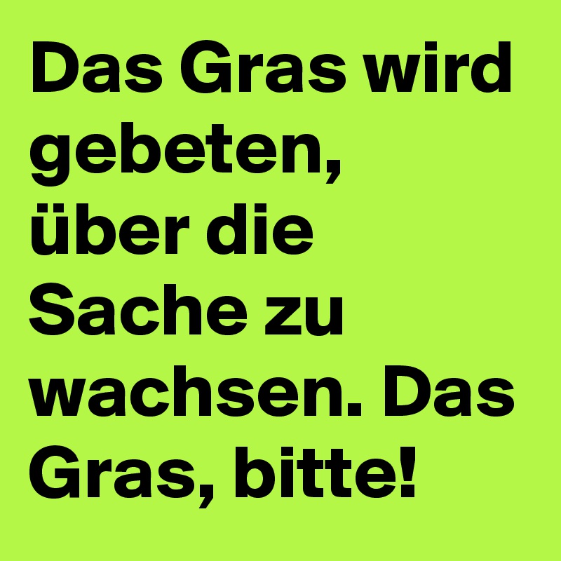 Das Gras wird gebeten, über die Sache zu wachsen. Das Gras, bitte!