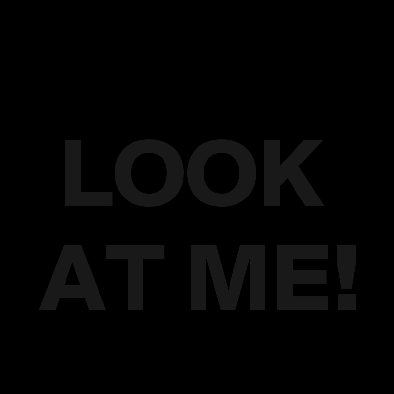 
  LOOK
 AT ME!