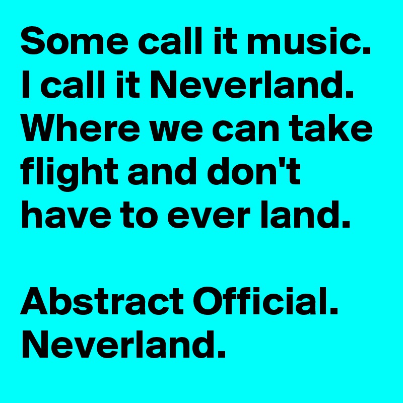 Some call it music. I call it Neverland. Where we can take flight and don't have to ever land.

Abstract Official. Neverland.