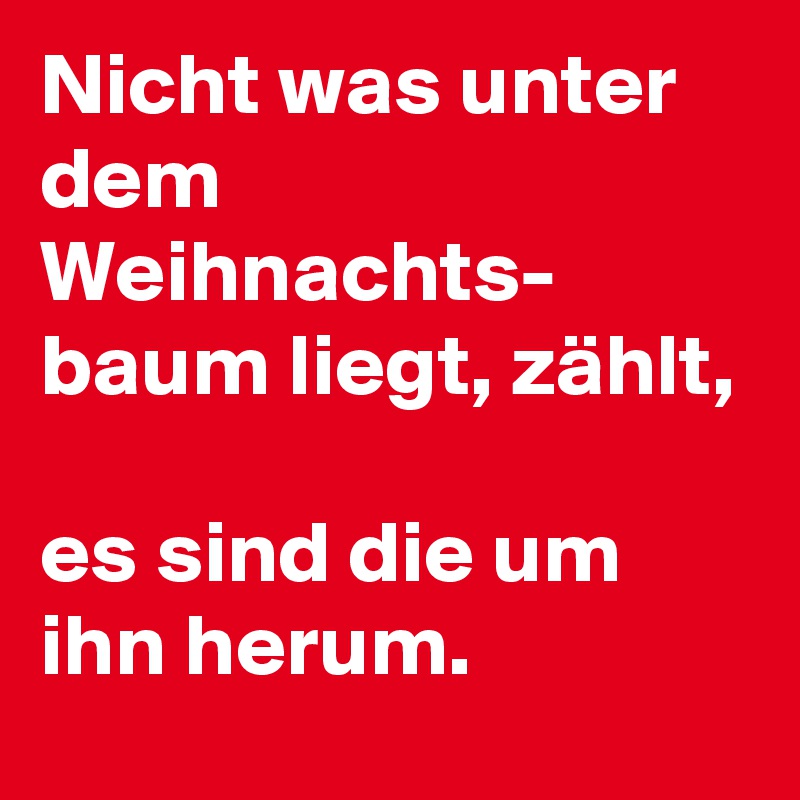 Nicht was unter dem Weihnachts- baum liegt, zählt,

es sind die um ihn herum.