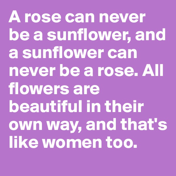 A rose can never be a sunflower, and a sunflower can never be a rose. All flowers are beautiful in their own way, and that's like women too.