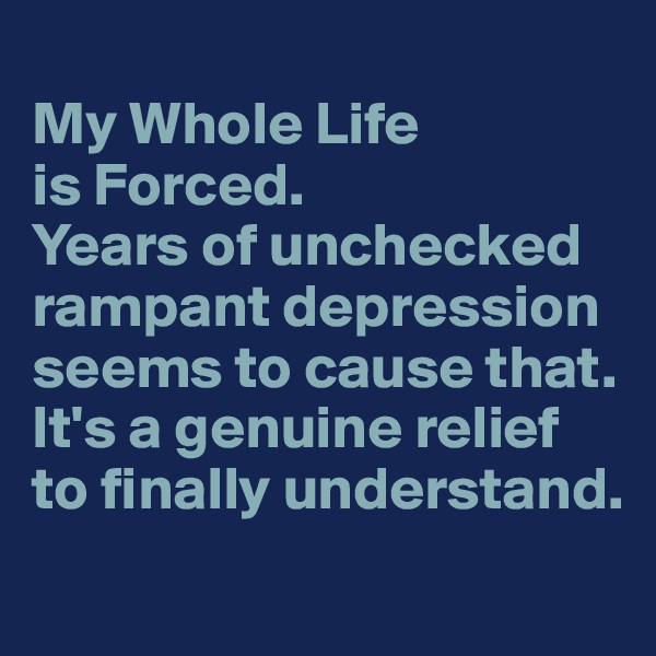 
My Whole Life 
is Forced.
Years of unchecked rampant depression seems to cause that.
It's a genuine relief to finally understand.
